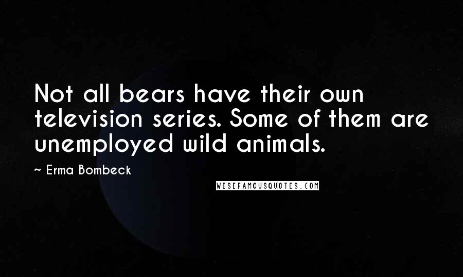 Erma Bombeck Quotes: Not all bears have their own television series. Some of them are unemployed wild animals.