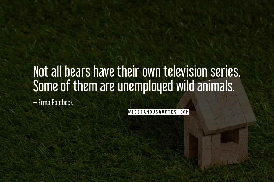 Erma Bombeck Quotes: Not all bears have their own television series. Some of them are unemployed wild animals.