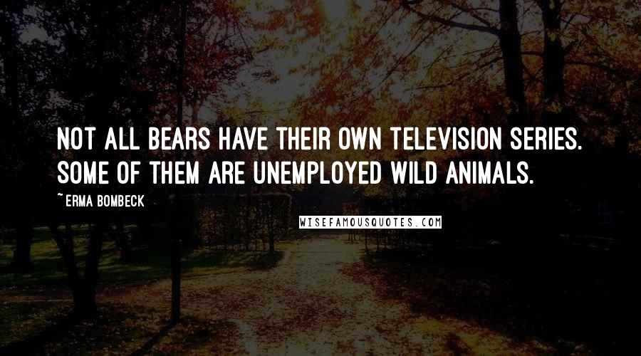 Erma Bombeck Quotes: Not all bears have their own television series. Some of them are unemployed wild animals.