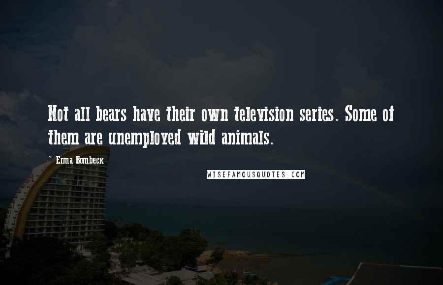 Erma Bombeck Quotes: Not all bears have their own television series. Some of them are unemployed wild animals.