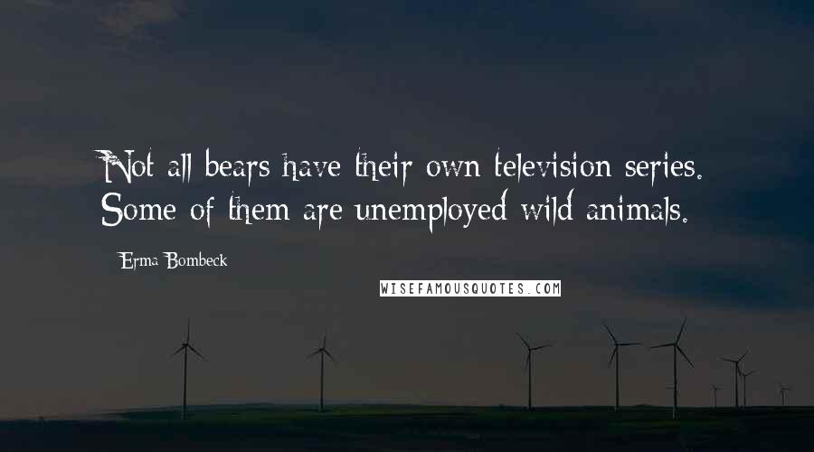 Erma Bombeck Quotes: Not all bears have their own television series. Some of them are unemployed wild animals.