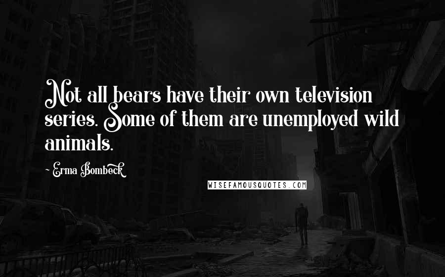 Erma Bombeck Quotes: Not all bears have their own television series. Some of them are unemployed wild animals.