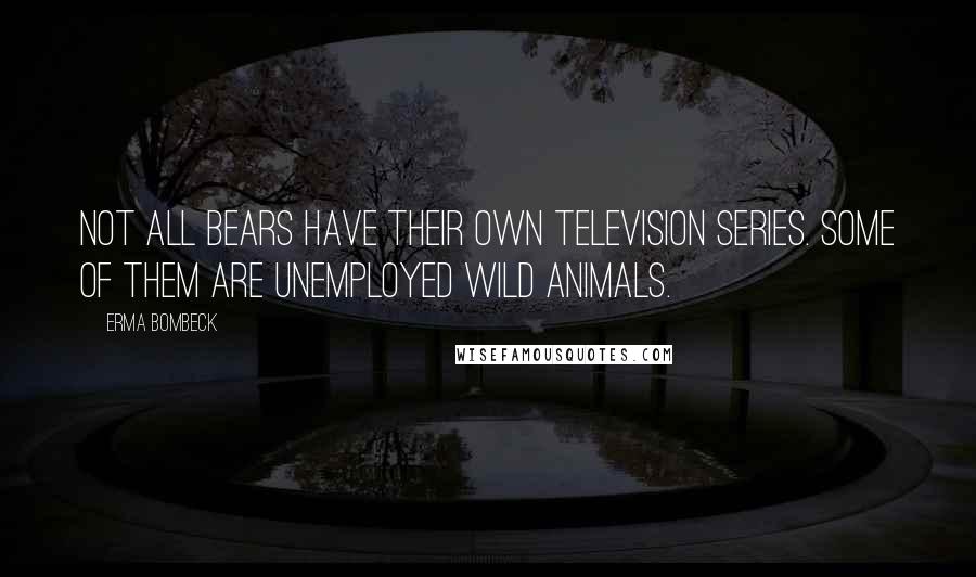 Erma Bombeck Quotes: Not all bears have their own television series. Some of them are unemployed wild animals.