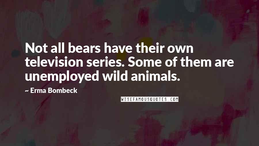 Erma Bombeck Quotes: Not all bears have their own television series. Some of them are unemployed wild animals.