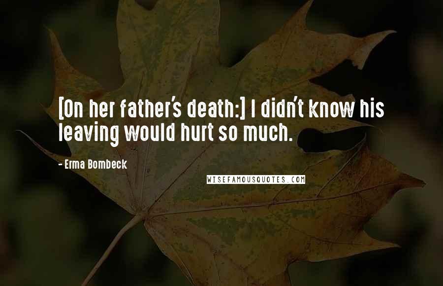 Erma Bombeck Quotes: [On her father's death:] I didn't know his leaving would hurt so much.