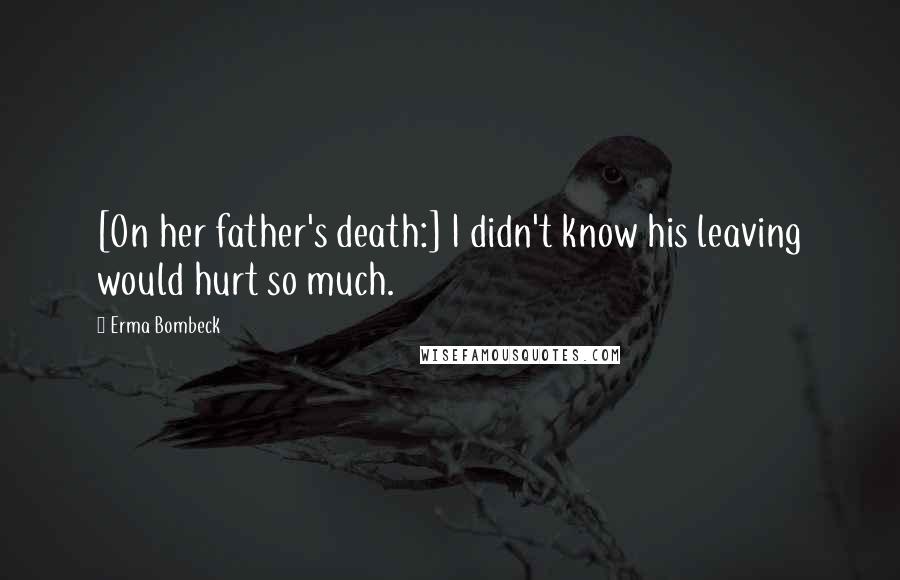 Erma Bombeck Quotes: [On her father's death:] I didn't know his leaving would hurt so much.