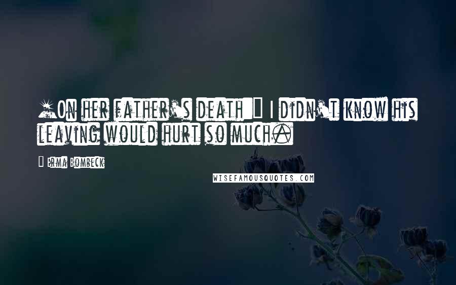 Erma Bombeck Quotes: [On her father's death:] I didn't know his leaving would hurt so much.