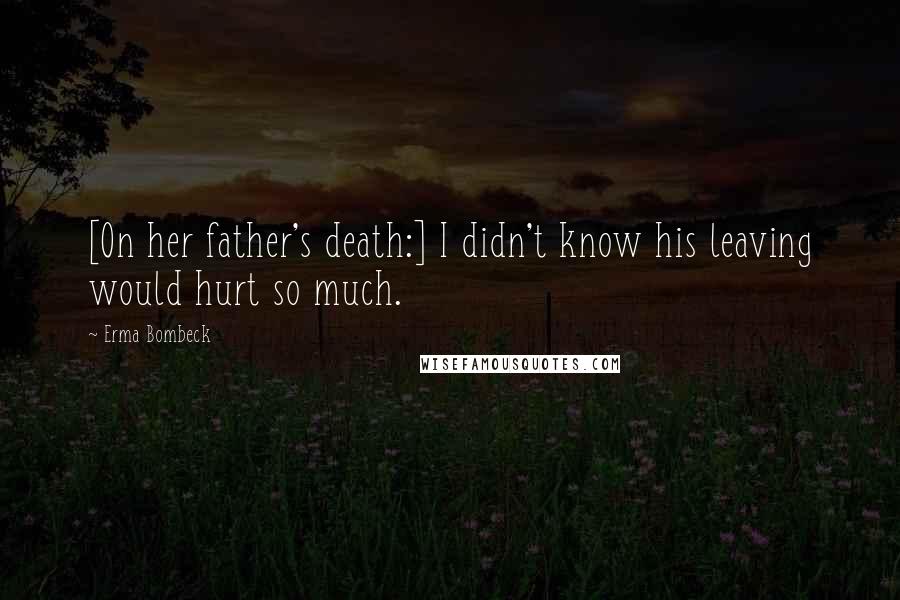 Erma Bombeck Quotes: [On her father's death:] I didn't know his leaving would hurt so much.