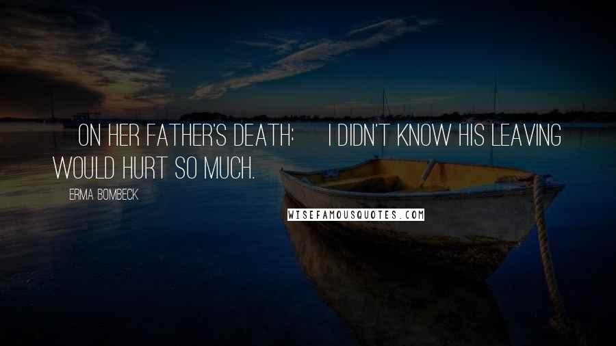 Erma Bombeck Quotes: [On her father's death:] I didn't know his leaving would hurt so much.