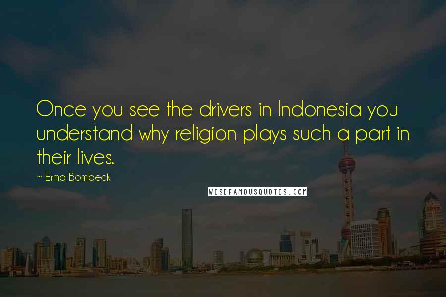 Erma Bombeck Quotes: Once you see the drivers in Indonesia you understand why religion plays such a part in their lives.