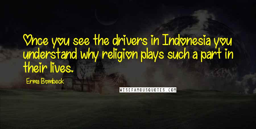 Erma Bombeck Quotes: Once you see the drivers in Indonesia you understand why religion plays such a part in their lives.