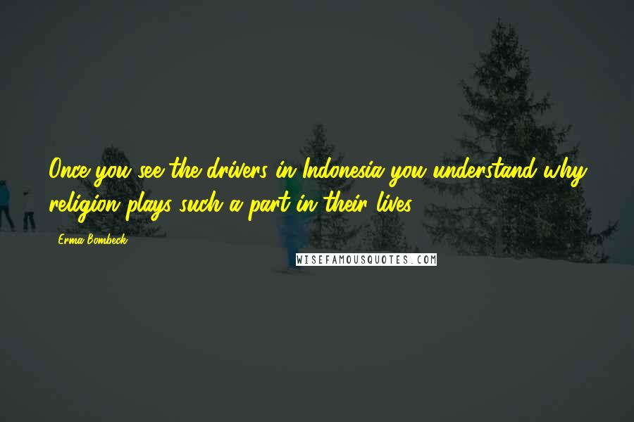 Erma Bombeck Quotes: Once you see the drivers in Indonesia you understand why religion plays such a part in their lives.