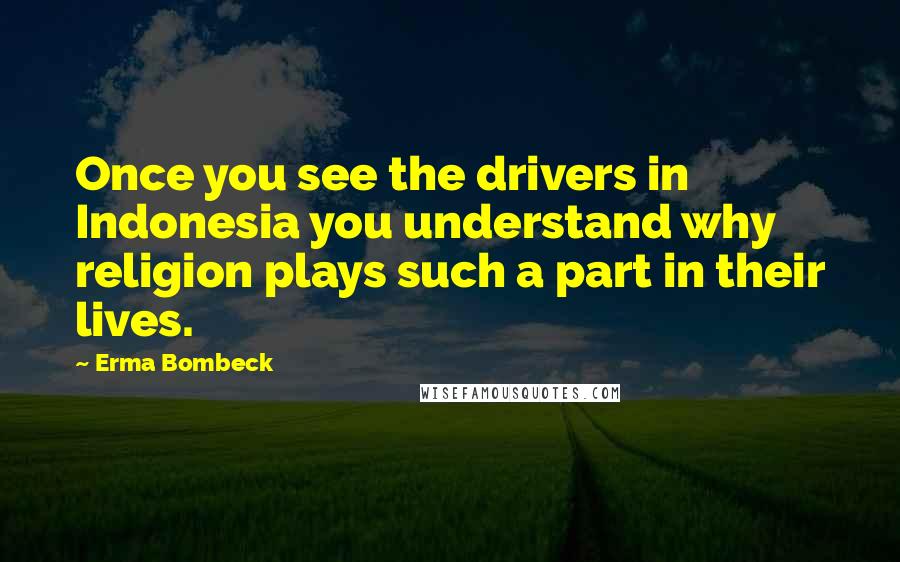 Erma Bombeck Quotes: Once you see the drivers in Indonesia you understand why religion plays such a part in their lives.
