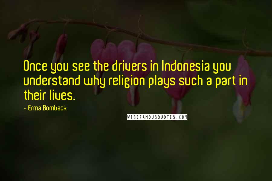 Erma Bombeck Quotes: Once you see the drivers in Indonesia you understand why religion plays such a part in their lives.