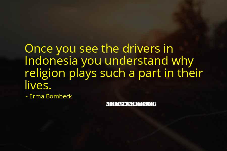 Erma Bombeck Quotes: Once you see the drivers in Indonesia you understand why religion plays such a part in their lives.