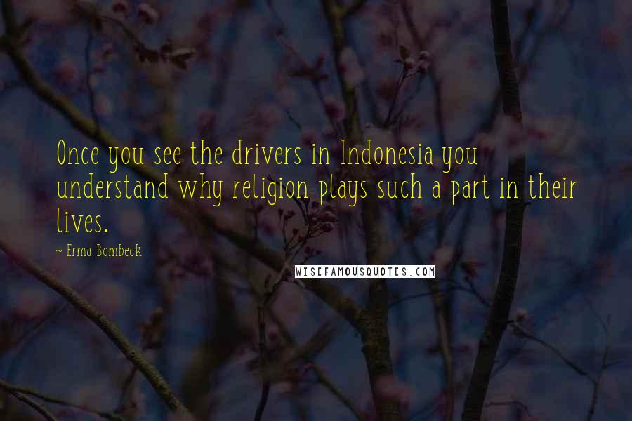 Erma Bombeck Quotes: Once you see the drivers in Indonesia you understand why religion plays such a part in their lives.