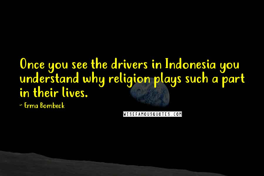 Erma Bombeck Quotes: Once you see the drivers in Indonesia you understand why religion plays such a part in their lives.