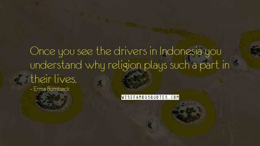 Erma Bombeck Quotes: Once you see the drivers in Indonesia you understand why religion plays such a part in their lives.