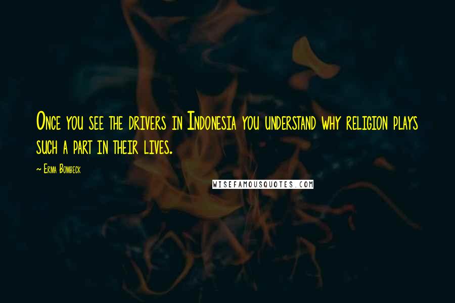 Erma Bombeck Quotes: Once you see the drivers in Indonesia you understand why religion plays such a part in their lives.