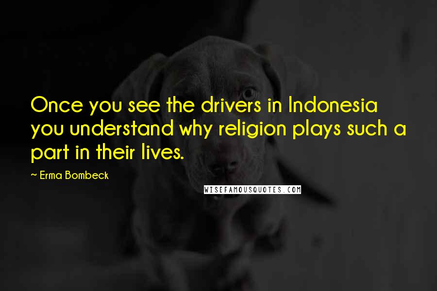 Erma Bombeck Quotes: Once you see the drivers in Indonesia you understand why religion plays such a part in their lives.