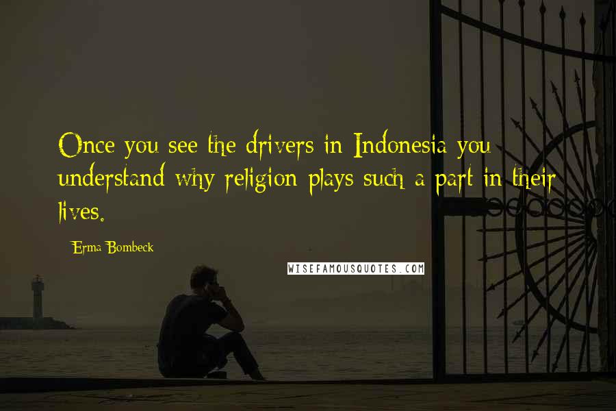 Erma Bombeck Quotes: Once you see the drivers in Indonesia you understand why religion plays such a part in their lives.