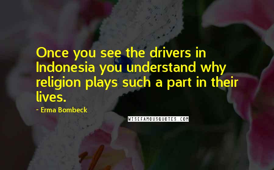 Erma Bombeck Quotes: Once you see the drivers in Indonesia you understand why religion plays such a part in their lives.