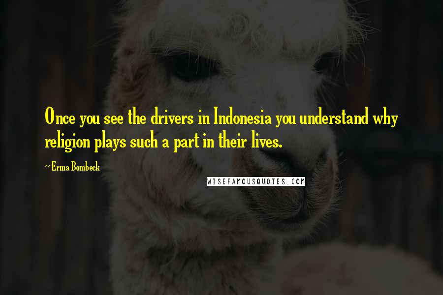 Erma Bombeck Quotes: Once you see the drivers in Indonesia you understand why religion plays such a part in their lives.