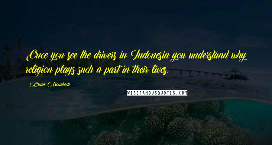 Erma Bombeck Quotes: Once you see the drivers in Indonesia you understand why religion plays such a part in their lives.