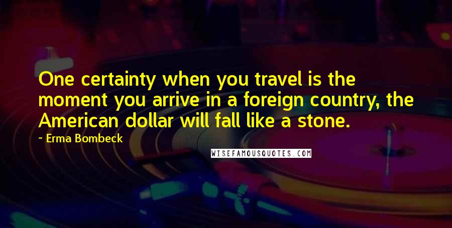 Erma Bombeck Quotes: One certainty when you travel is the moment you arrive in a foreign country, the American dollar will fall like a stone.