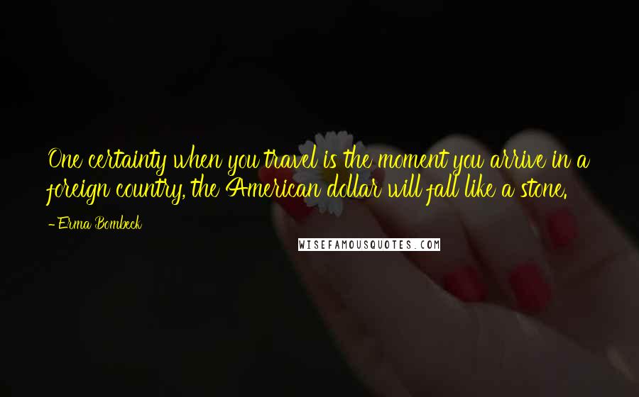 Erma Bombeck Quotes: One certainty when you travel is the moment you arrive in a foreign country, the American dollar will fall like a stone.