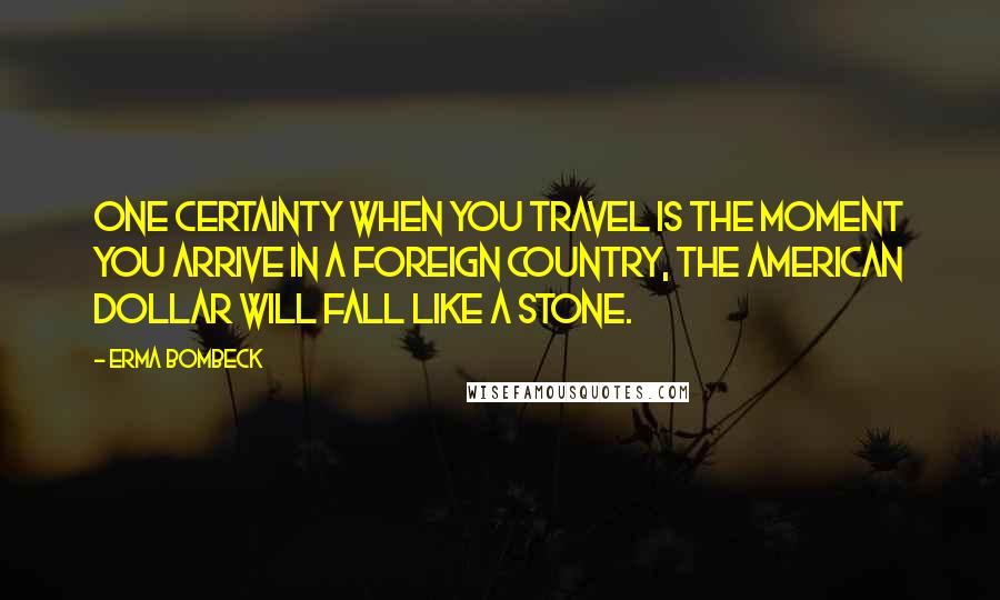Erma Bombeck Quotes: One certainty when you travel is the moment you arrive in a foreign country, the American dollar will fall like a stone.