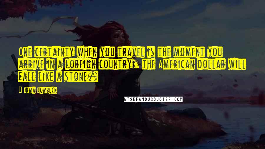 Erma Bombeck Quotes: One certainty when you travel is the moment you arrive in a foreign country, the American dollar will fall like a stone.