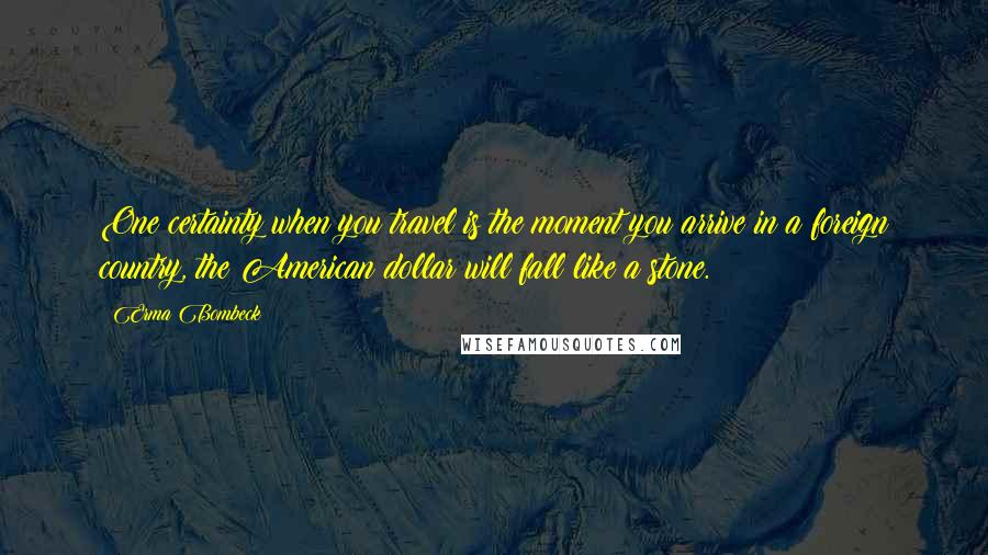 Erma Bombeck Quotes: One certainty when you travel is the moment you arrive in a foreign country, the American dollar will fall like a stone.