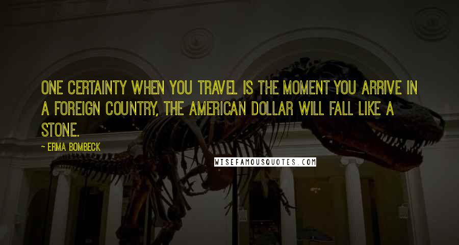 Erma Bombeck Quotes: One certainty when you travel is the moment you arrive in a foreign country, the American dollar will fall like a stone.