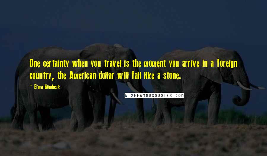 Erma Bombeck Quotes: One certainty when you travel is the moment you arrive in a foreign country, the American dollar will fall like a stone.