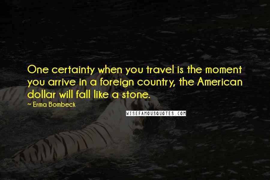 Erma Bombeck Quotes: One certainty when you travel is the moment you arrive in a foreign country, the American dollar will fall like a stone.