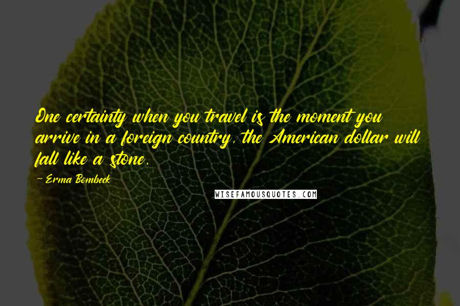 Erma Bombeck Quotes: One certainty when you travel is the moment you arrive in a foreign country, the American dollar will fall like a stone.