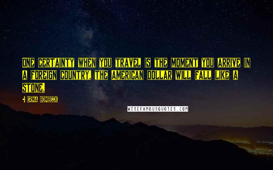 Erma Bombeck Quotes: One certainty when you travel is the moment you arrive in a foreign country, the American dollar will fall like a stone.