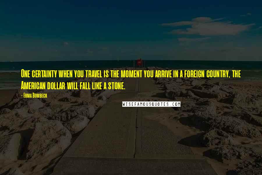 Erma Bombeck Quotes: One certainty when you travel is the moment you arrive in a foreign country, the American dollar will fall like a stone.