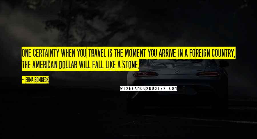 Erma Bombeck Quotes: One certainty when you travel is the moment you arrive in a foreign country, the American dollar will fall like a stone.