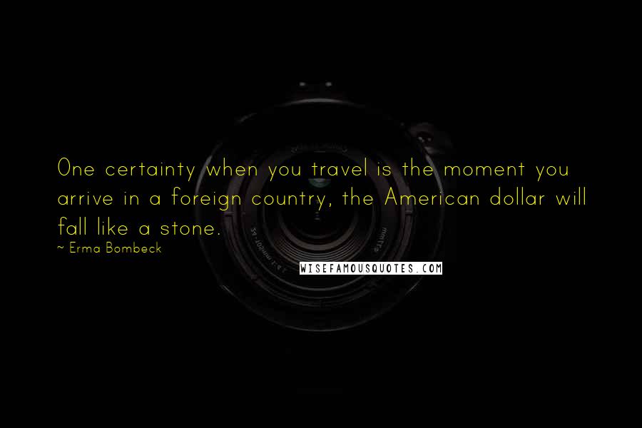 Erma Bombeck Quotes: One certainty when you travel is the moment you arrive in a foreign country, the American dollar will fall like a stone.