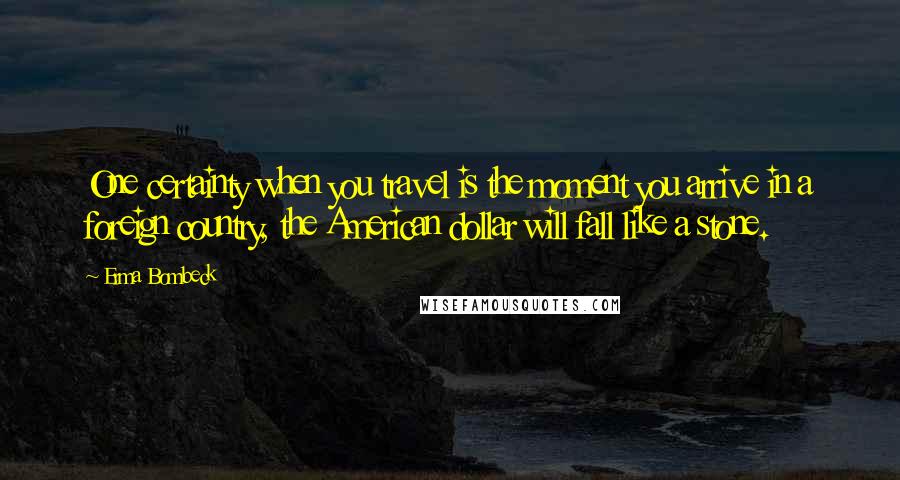 Erma Bombeck Quotes: One certainty when you travel is the moment you arrive in a foreign country, the American dollar will fall like a stone.