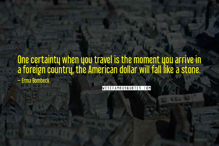 Erma Bombeck Quotes: One certainty when you travel is the moment you arrive in a foreign country, the American dollar will fall like a stone.