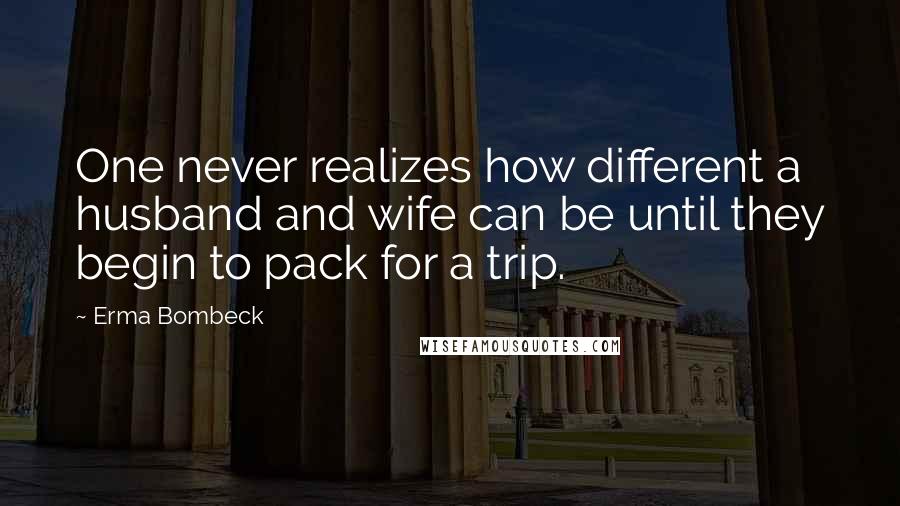 Erma Bombeck Quotes: One never realizes how different a husband and wife can be until they begin to pack for a trip.