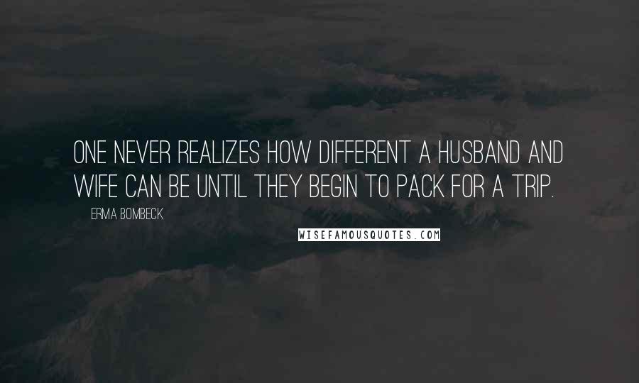 Erma Bombeck Quotes: One never realizes how different a husband and wife can be until they begin to pack for a trip.