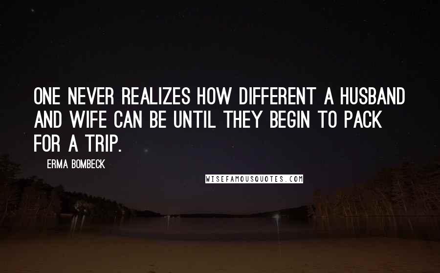 Erma Bombeck Quotes: One never realizes how different a husband and wife can be until they begin to pack for a trip.