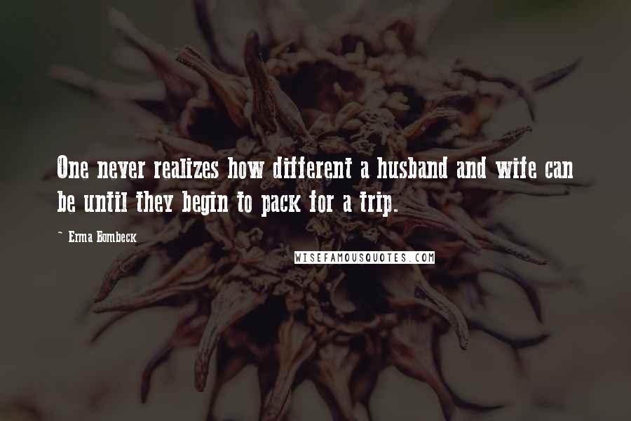 Erma Bombeck Quotes: One never realizes how different a husband and wife can be until they begin to pack for a trip.