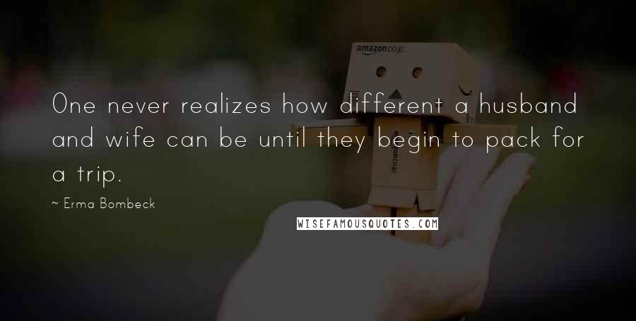 Erma Bombeck Quotes: One never realizes how different a husband and wife can be until they begin to pack for a trip.