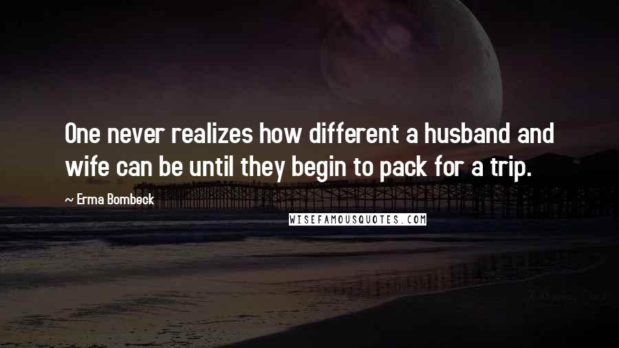 Erma Bombeck Quotes: One never realizes how different a husband and wife can be until they begin to pack for a trip.