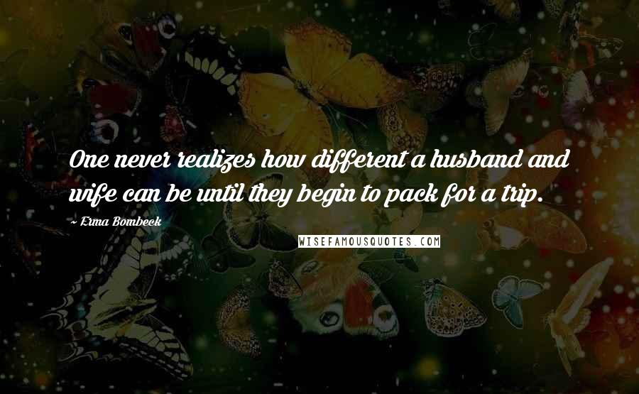 Erma Bombeck Quotes: One never realizes how different a husband and wife can be until they begin to pack for a trip.